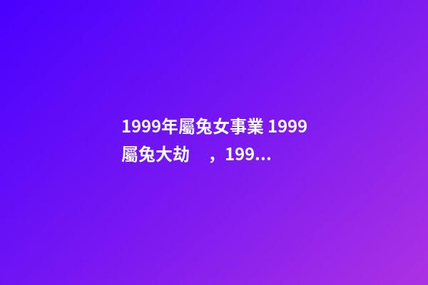 1999年屬兔女事業 1999屬兔大劫，1999年屬兔的女孩事業-第1張-觀點-玄機派